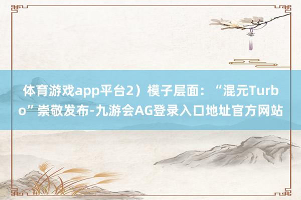 体育游戏app平台 2)模子层面:“混元Turbo”崇敬发布-九游会AG登录入口地址官方网站
