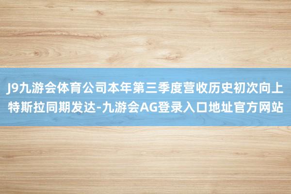 J9九游会体育公司本年第三季度营收历史初次向上特斯拉同期发达-九游会AG登录入口地址官方网站
