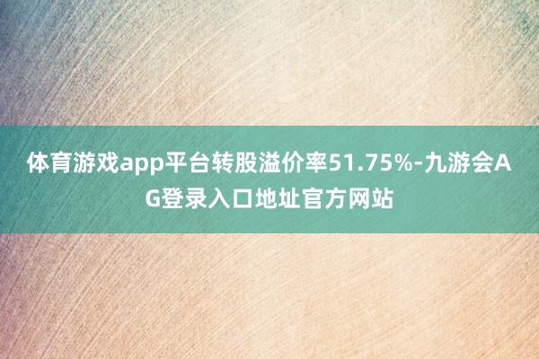 体育游戏app平台转股溢价率51.75%-九游会AG登录入口地址官方网站