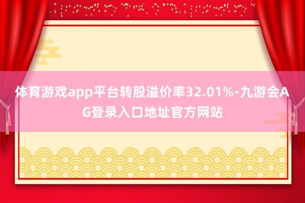 体育游戏app平台转股溢价率32.01%-九游会AG登录入口地址官方网站