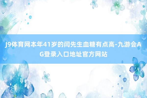 J9体育网本年41岁的闫先生血糖有点高-九游会AG登录入口地址官方网站