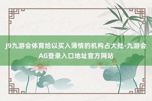 J9九游会体育给以买入薄情的机构占大批-九游会AG登录入口地址官方网站