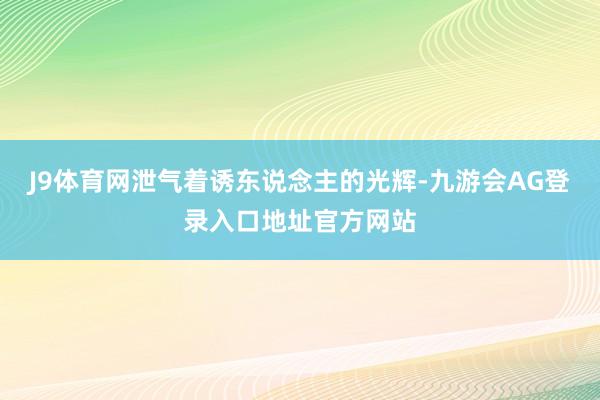 J9体育网泄气着诱东说念主的光辉-九游会AG登录入口地址官方网站