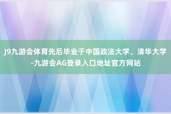 J9九游会体育先后毕业于中国政法大学、清华大学-九游会AG登录入口地址官方网站