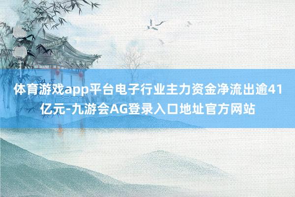 体育游戏app平台电子行业主力资金净流出逾41亿元-九游会AG登录入口地址官方网站