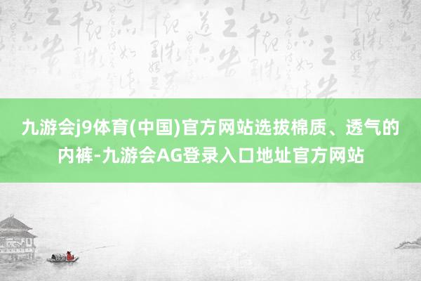 九游会j9体育(中国)官方网站选拔棉质、透气的内裤-九游会AG登录入口地址官方网站