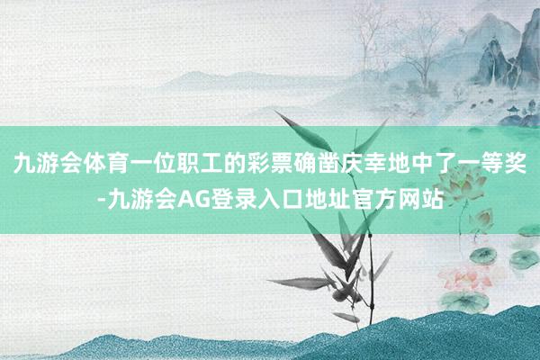 九游会体育一位职工的彩票确凿庆幸地中了一等奖-九游会AG登录入口地址官方网站