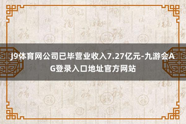 J9体育网公司已毕营业收入7.27亿元-九游会AG登录入口地址官方网站