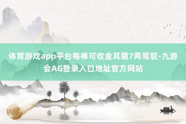 体育游戏app平台每棒可收金耳菌7两驾驭-九游会AG登录入口地址官方网站