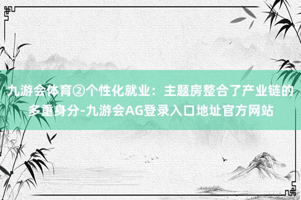九游会体育②个性化就业：主题房整合了产业链的多重身分-九游会AG登录入口地址官方网站