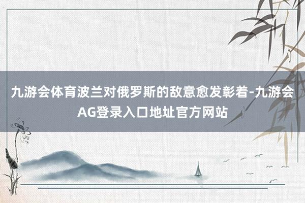 九游会体育波兰对俄罗斯的敌意愈发彰着-九游会AG登录入口地址官方网站