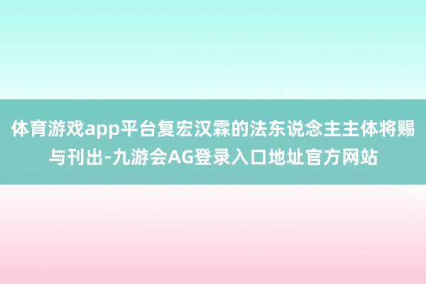 体育游戏app平台复宏汉霖的法东说念主主体将赐与刊出-九游会AG登录入口地址官方网站