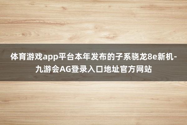 体育游戏app平台本年发布的子系骁龙8e新机-九游会AG登录入口地址官方网站