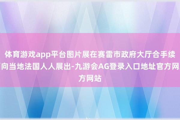 体育游戏app平台图片展在赛雷市政府大厅合手续面向当地法国人人展出-九游会AG登录入口地址官方网站