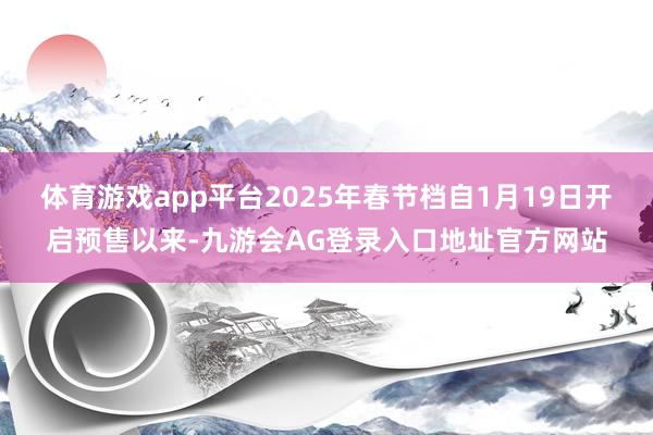 体育游戏app平台2025年春节档自1月19日开启预售以来-九游会AG登录入口地址官方网站