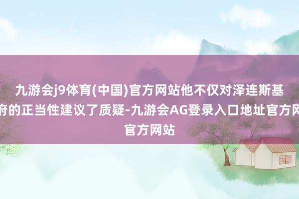 九游会j9体育(中国)官方网站他不仅对泽连斯基政府的正当性建议了质疑-九游会AG登录入口地址官方网站