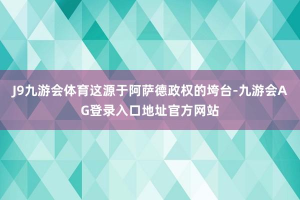 J9九游会体育这源于阿萨德政权的垮台-九游会AG登录入口地址官方网站