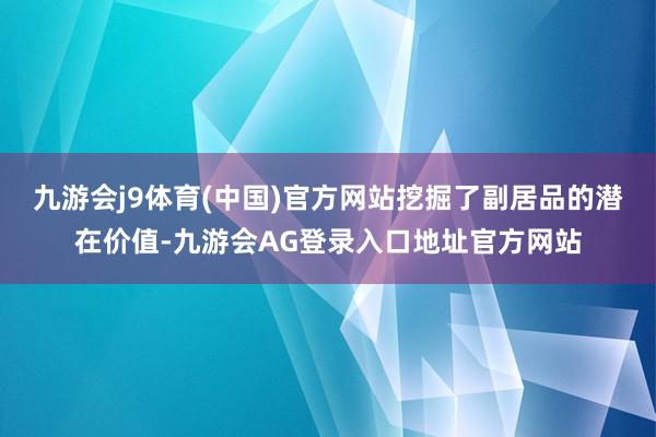 九游会j9体育(中国)官方网站挖掘了副居品的潜在价值-九游会AG登录入口地址官方网站