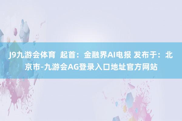 J9九游会体育  起首：金融界AI电报 发布于：北京市-九游会AG登录入口地址官方网站