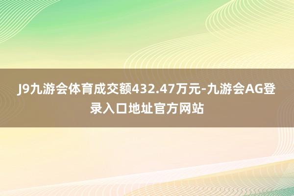 J9九游会体育成交额432.47万元-九游会AG登录入口地址官方网站