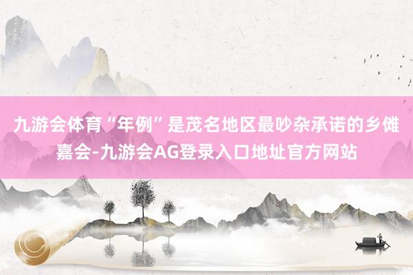 九游会体育“年例”是茂名地区最吵杂承诺的乡傩嘉会-九游会AG登录入口地址官方网站
