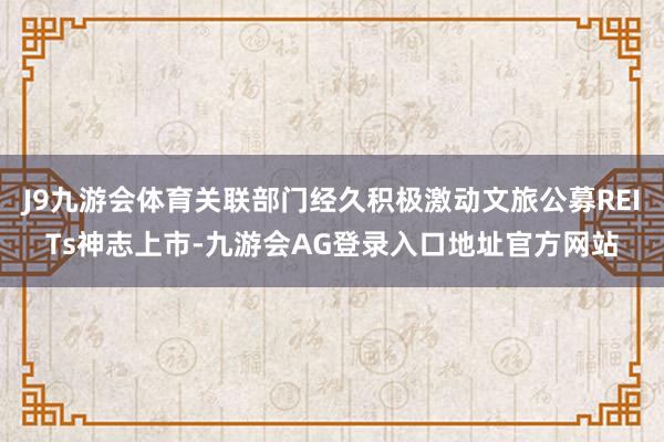 J9九游会体育关联部门经久积极激动文旅公募REITs神志上市-九游会AG登录入口地址官方网站