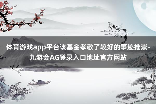 体育游戏app平台该基金孝敬了较好的事迹推崇-九游会AG登录入口地址官方网站