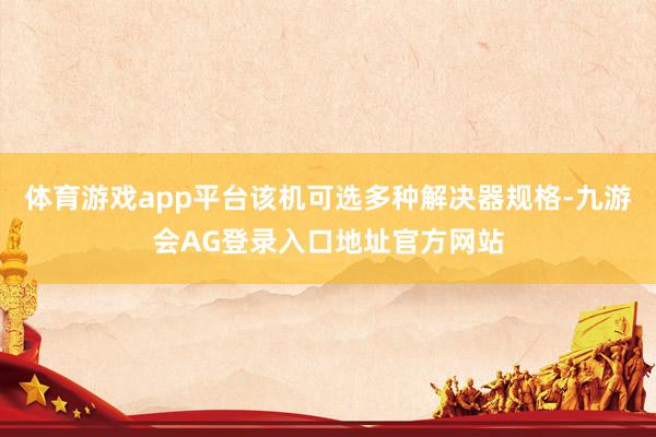 体育游戏app平台该机可选多种解决器规格-九游会AG登录入口地址官方网站