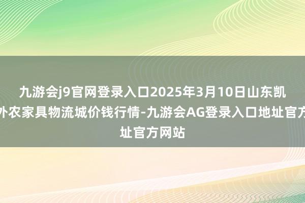 九游会j9官网登录入口2025年3月10日山东凯盛海外农家具物流城价钱行情-九游会AG登录入口地址官方网站