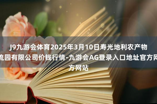 J9九游会体育2025年3月10日寿光地利农产物物流园有限公司价钱行情-九游会AG登录入口地址官方网站