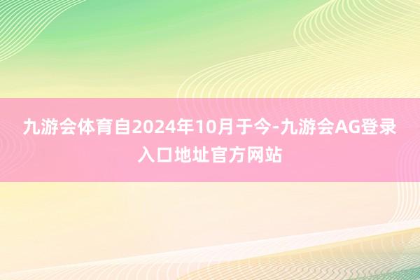 九游会体育自2024年10月于今-九游会AG登录入口地址官方网站