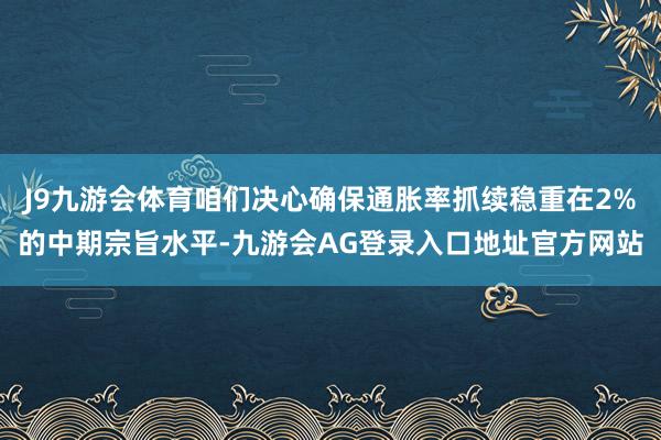 J9九游会体育咱们决心确保通胀率抓续稳重在2%的中期宗旨水平-九游会AG登录入口地址官方网站
