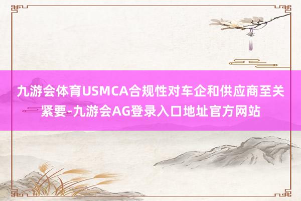 九游会体育　　USMCA合规性对车企和供应商至关紧要-九游会AG登录入口地址官方网站