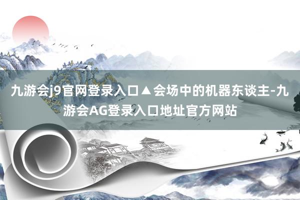 九游会j9官网登录入口▲会场中的机器东谈主-九游会AG登录入口地址官方网站