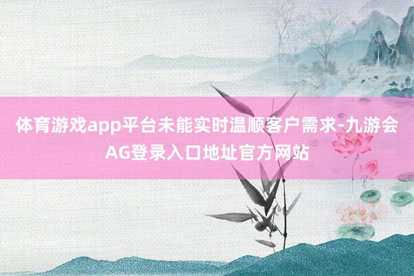 体育游戏app平台未能实时温顺客户需求-九游会AG登录入口地址官方网站