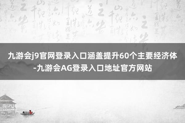 九游会j9官网登录入口涵盖提升60个主要经济体-九游会AG登录入口地址官方网站