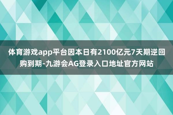 体育游戏app平台因本日有2100亿元7天期逆回购到期-九游会AG登录入口地址官方网站