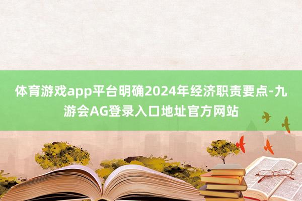 体育游戏app平台明确2024年经济职责要点-九游会AG登录入口地址官方网站