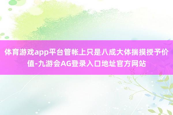 体育游戏app平台管帐上只是八成大体揣摸授予价值-九游会AG登录入口地址官方网站