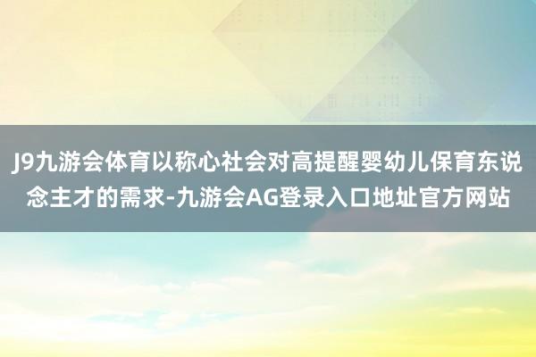 J9九游会体育以称心社会对高提醒婴幼儿保育东说念主才的需求-九游会AG登录入口地址官方网站