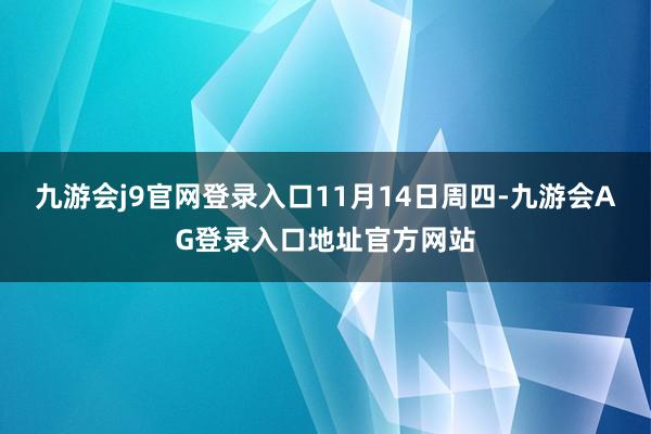九游会j9官网登录入口　　11月14日周四-九游会AG登录入口地址官方网站