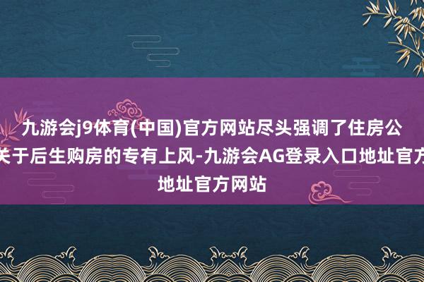九游会j9体育(中国)官方网站尽头强调了住房公积金关于后生购房的专有上风-九游会AG登录入口地址官方网站