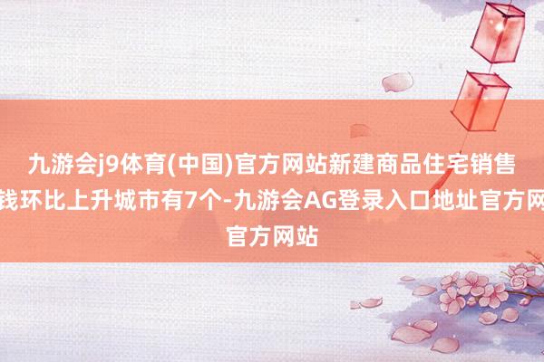 九游会j9体育(中国)官方网站新建商品住宅销售价钱环比上升城市有7个-九游会AG登录入口地址官方网站