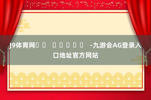 J9体育网		  					  -九游会AG登录入口地址官方网站