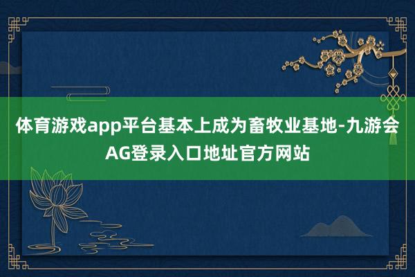 体育游戏app平台基本上成为畜牧业基地-九游会AG登录入口地址官方网站