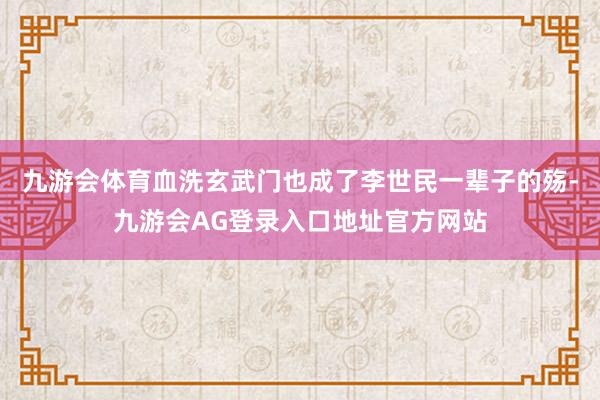 九游会体育血洗玄武门也成了李世民一辈子的殇-九游会AG登录入口地址官方网站