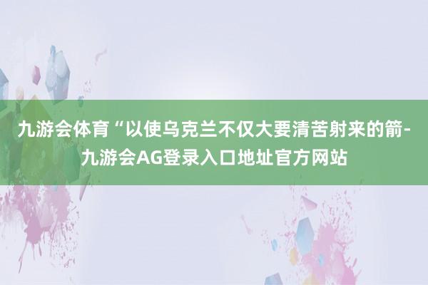 九游会体育“以使乌克兰不仅大要清苦射来的箭-九游会AG登录入口地址官方网站