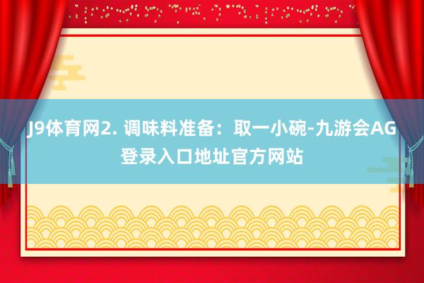J9体育网2. 调味料准备：取一小碗-九游会AG登录入口地址官方网站