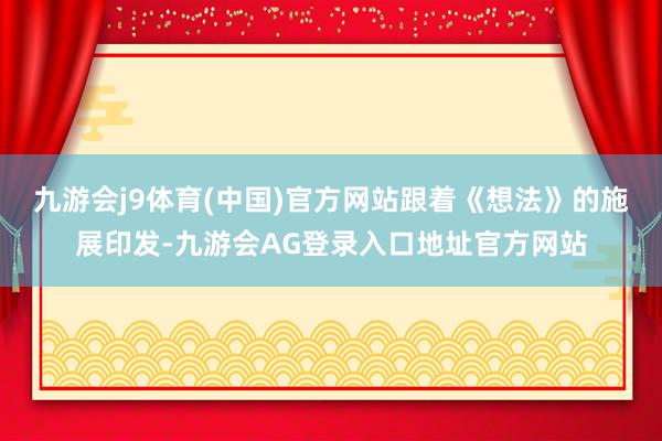 九游会j9体育(中国)官方网站跟着《想法》的施展印发-九游会AG登录入口地址官方网站