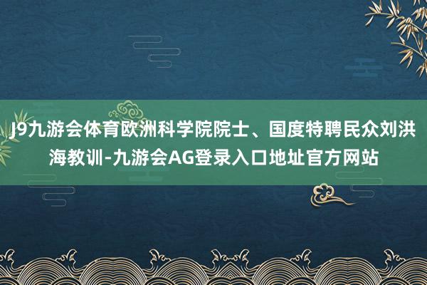J9九游会体育欧洲科学院院士、国度特聘民众刘洪海教训-九游会AG登录入口地址官方网站